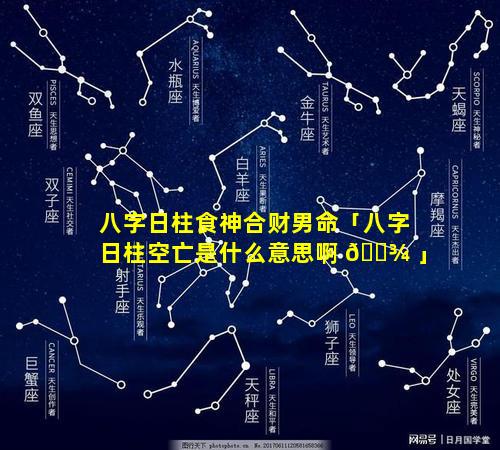 八字日柱食神合财男命「八字日柱空亡是什么意思啊 🌾 」